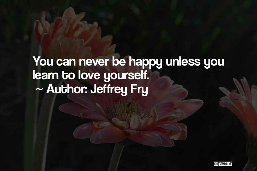 Jeffrey Fry Quotes: You Can Never Be Happy Unless You Learn To Love Yourself.