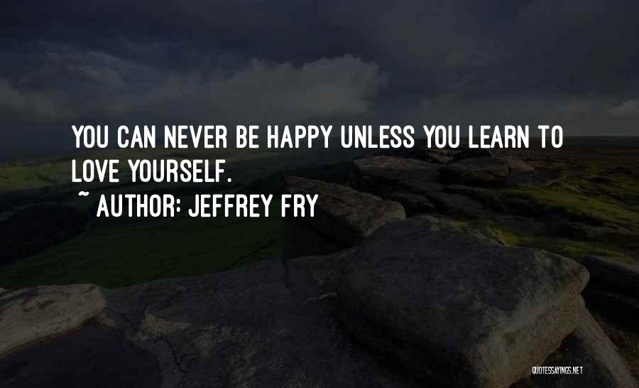 Jeffrey Fry Quotes: You Can Never Be Happy Unless You Learn To Love Yourself.
