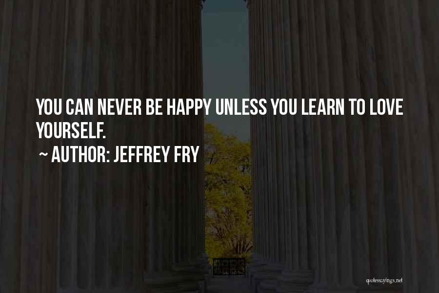 Jeffrey Fry Quotes: You Can Never Be Happy Unless You Learn To Love Yourself.