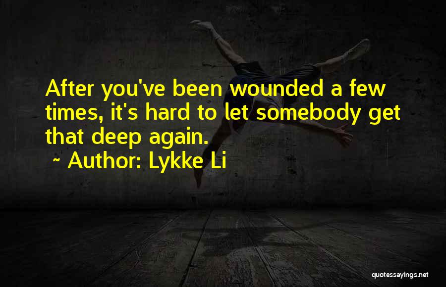 Lykke Li Quotes: After You've Been Wounded A Few Times, It's Hard To Let Somebody Get That Deep Again.