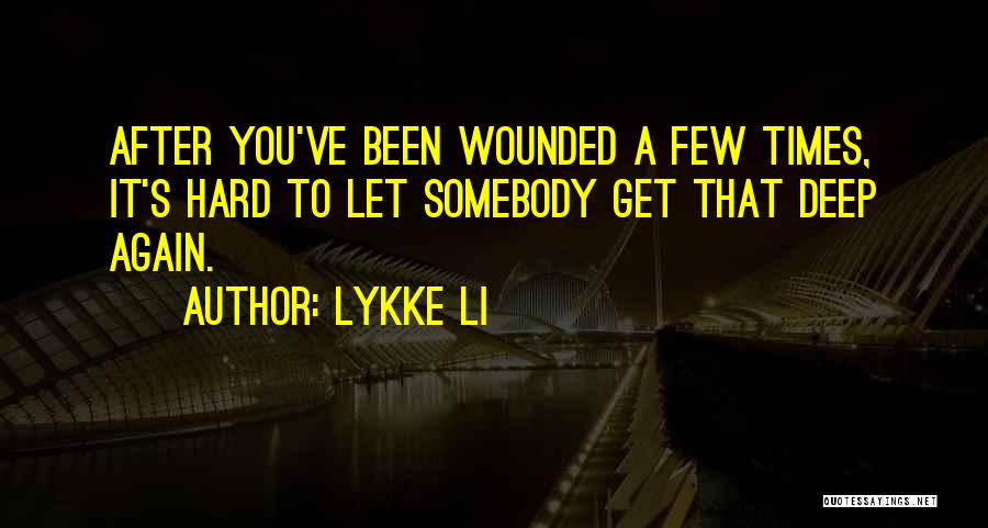 Lykke Li Quotes: After You've Been Wounded A Few Times, It's Hard To Let Somebody Get That Deep Again.