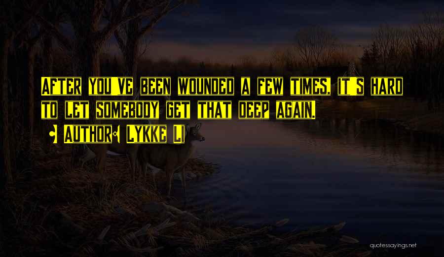 Lykke Li Quotes: After You've Been Wounded A Few Times, It's Hard To Let Somebody Get That Deep Again.