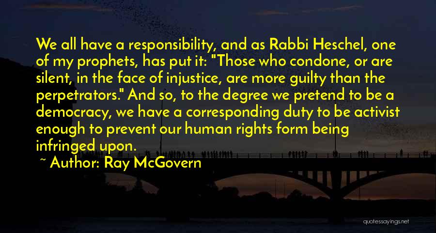 Ray McGovern Quotes: We All Have A Responsibility, And As Rabbi Heschel, One Of My Prophets, Has Put It: Those Who Condone, Or