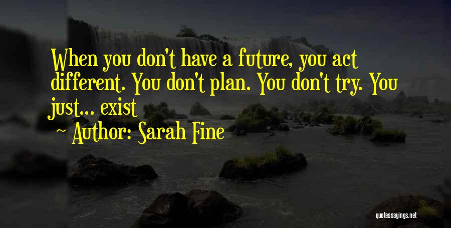 Sarah Fine Quotes: When You Don't Have A Future, You Act Different. You Don't Plan. You Don't Try. You Just... Exist