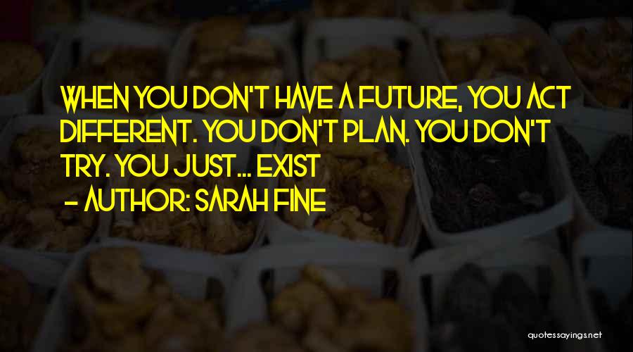 Sarah Fine Quotes: When You Don't Have A Future, You Act Different. You Don't Plan. You Don't Try. You Just... Exist