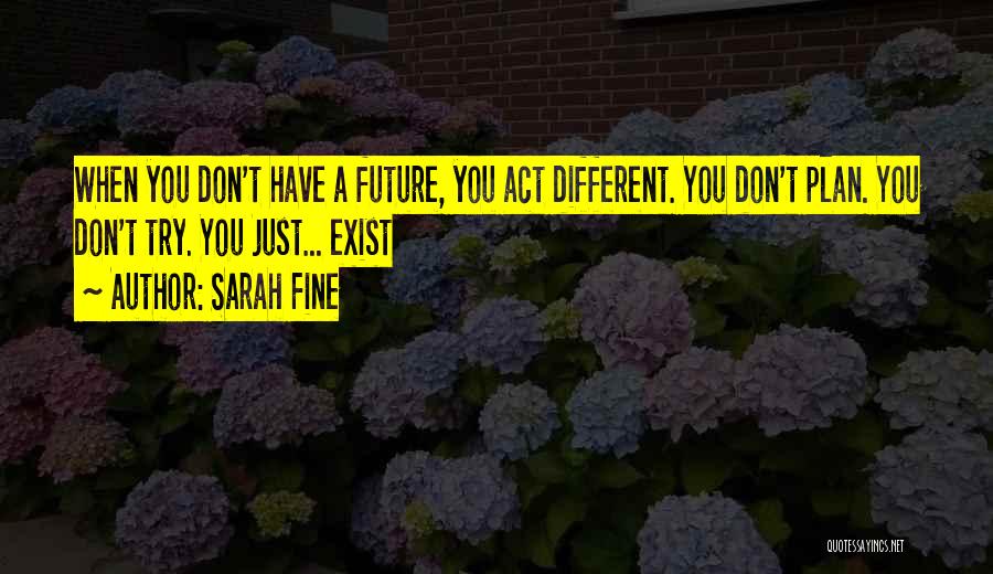 Sarah Fine Quotes: When You Don't Have A Future, You Act Different. You Don't Plan. You Don't Try. You Just... Exist