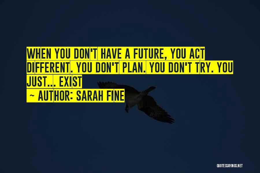 Sarah Fine Quotes: When You Don't Have A Future, You Act Different. You Don't Plan. You Don't Try. You Just... Exist