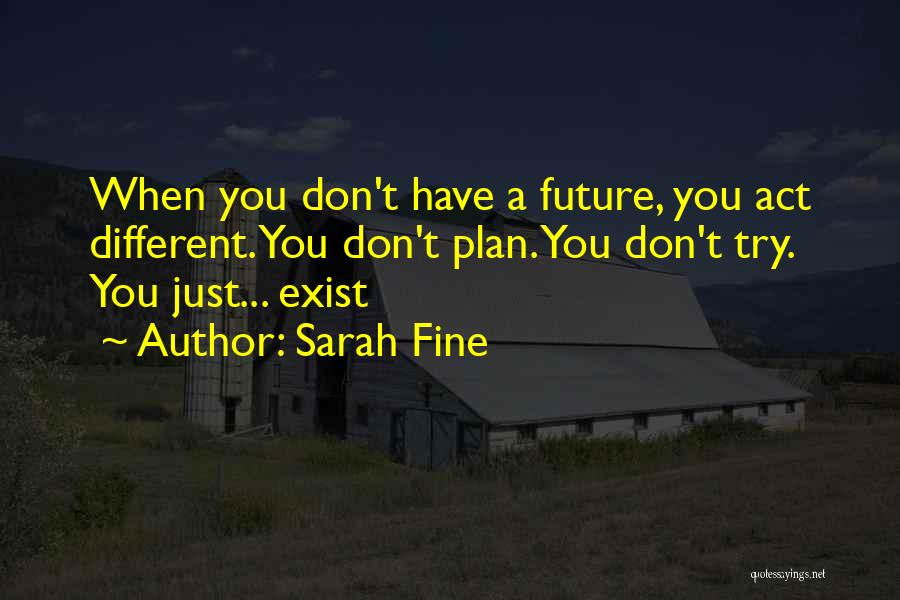 Sarah Fine Quotes: When You Don't Have A Future, You Act Different. You Don't Plan. You Don't Try. You Just... Exist