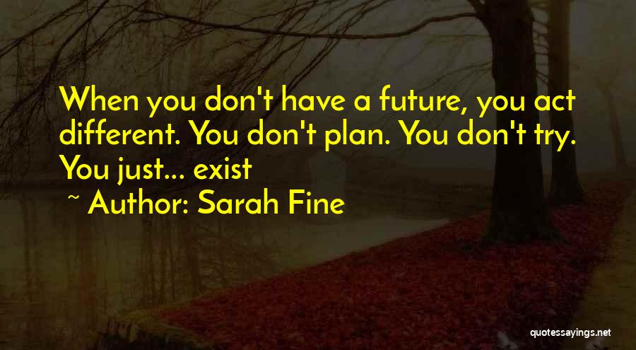 Sarah Fine Quotes: When You Don't Have A Future, You Act Different. You Don't Plan. You Don't Try. You Just... Exist