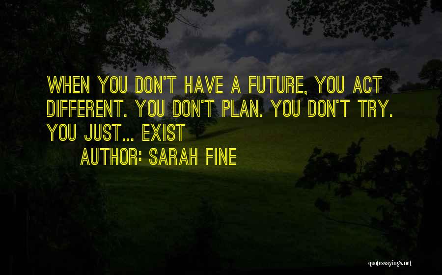 Sarah Fine Quotes: When You Don't Have A Future, You Act Different. You Don't Plan. You Don't Try. You Just... Exist