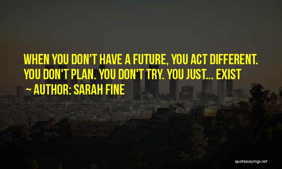 Sarah Fine Quotes: When You Don't Have A Future, You Act Different. You Don't Plan. You Don't Try. You Just... Exist