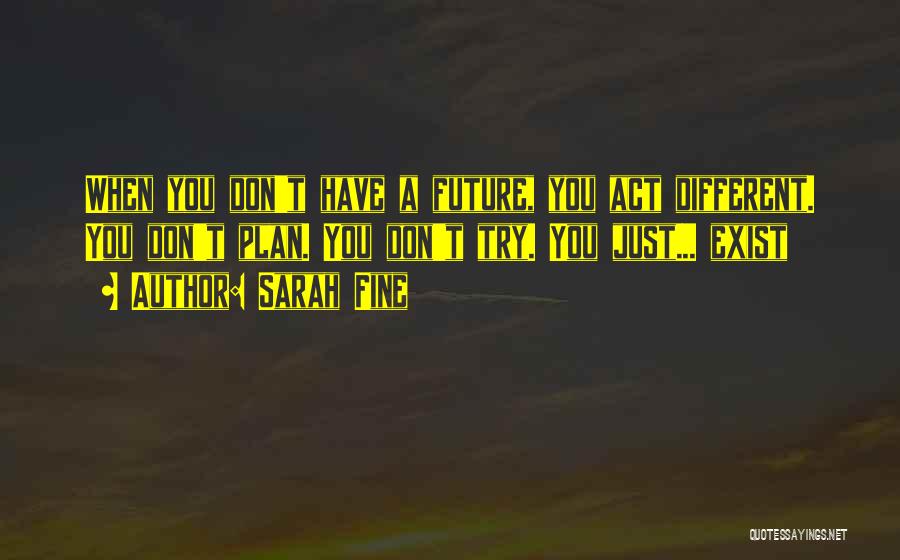 Sarah Fine Quotes: When You Don't Have A Future, You Act Different. You Don't Plan. You Don't Try. You Just... Exist