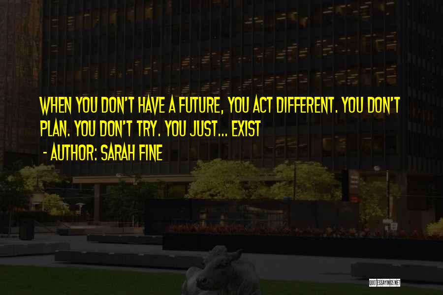 Sarah Fine Quotes: When You Don't Have A Future, You Act Different. You Don't Plan. You Don't Try. You Just... Exist