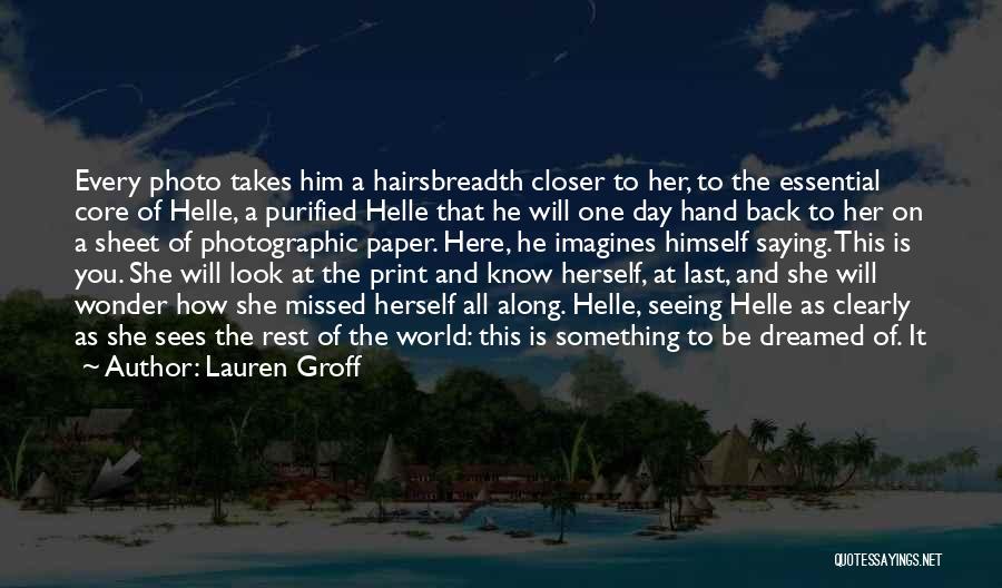 Lauren Groff Quotes: Every Photo Takes Him A Hairsbreadth Closer To Her, To The Essential Core Of Helle, A Purified Helle That He