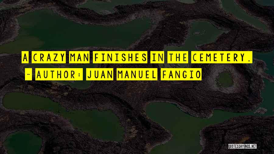 Juan Manuel Fangio Quotes: A Crazy Man Finishes In The Cemetery.