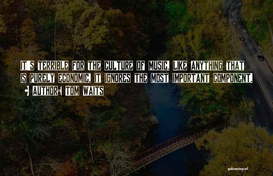 Tom Waits Quotes: It's Terrible For The Culture Of Music. Like Anything That Is Purely Economic, It Ignores The Most Important Component.