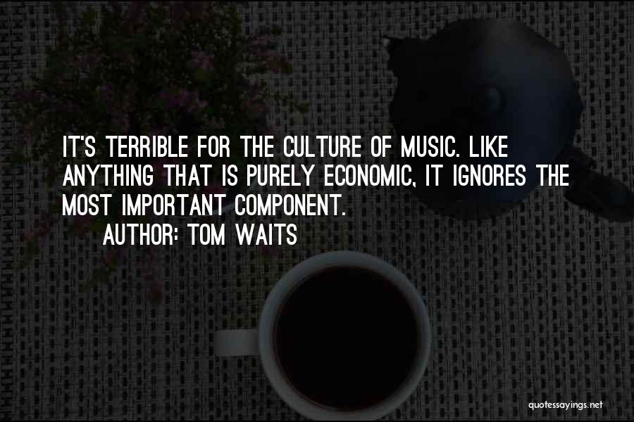 Tom Waits Quotes: It's Terrible For The Culture Of Music. Like Anything That Is Purely Economic, It Ignores The Most Important Component.