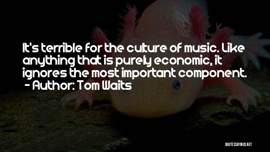 Tom Waits Quotes: It's Terrible For The Culture Of Music. Like Anything That Is Purely Economic, It Ignores The Most Important Component.