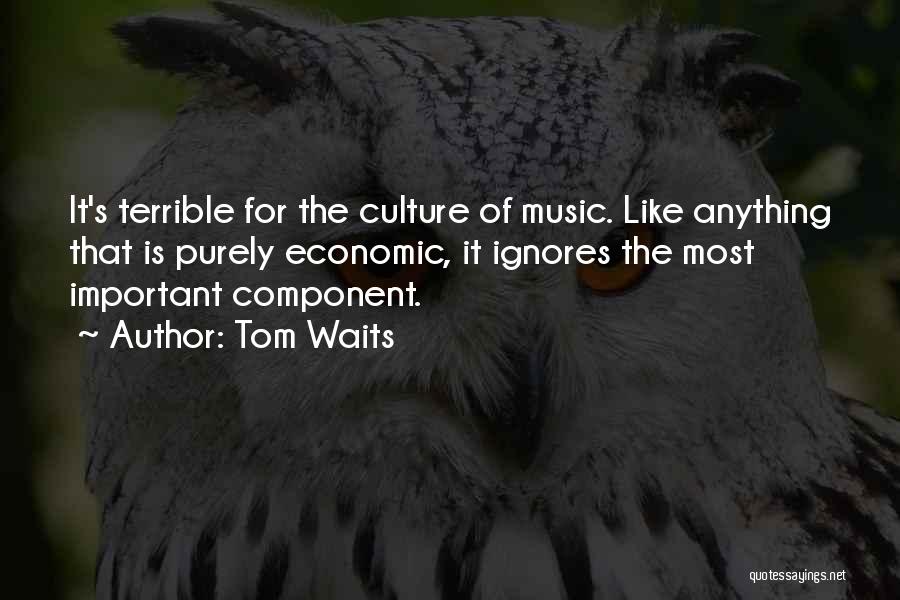 Tom Waits Quotes: It's Terrible For The Culture Of Music. Like Anything That Is Purely Economic, It Ignores The Most Important Component.