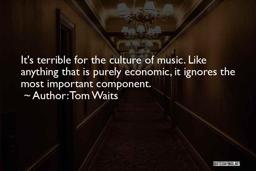 Tom Waits Quotes: It's Terrible For The Culture Of Music. Like Anything That Is Purely Economic, It Ignores The Most Important Component.