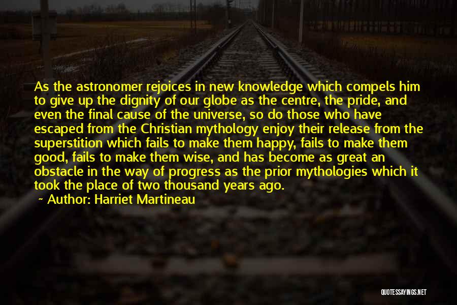 Harriet Martineau Quotes: As The Astronomer Rejoices In New Knowledge Which Compels Him To Give Up The Dignity Of Our Globe As The