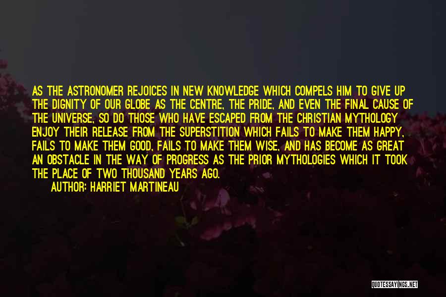 Harriet Martineau Quotes: As The Astronomer Rejoices In New Knowledge Which Compels Him To Give Up The Dignity Of Our Globe As The