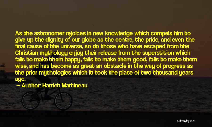 Harriet Martineau Quotes: As The Astronomer Rejoices In New Knowledge Which Compels Him To Give Up The Dignity Of Our Globe As The