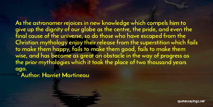 Harriet Martineau Quotes: As The Astronomer Rejoices In New Knowledge Which Compels Him To Give Up The Dignity Of Our Globe As The