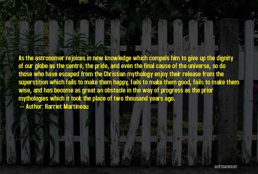 Harriet Martineau Quotes: As The Astronomer Rejoices In New Knowledge Which Compels Him To Give Up The Dignity Of Our Globe As The