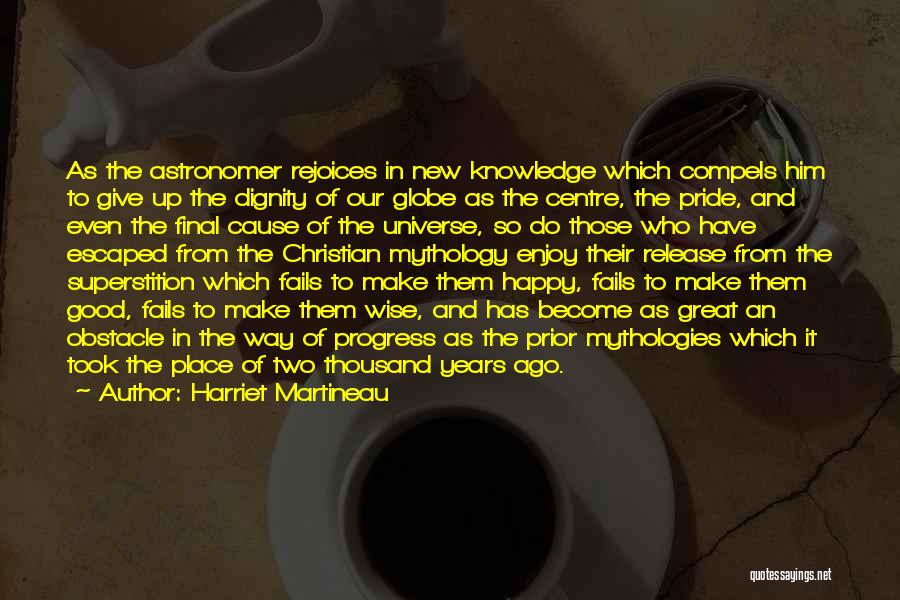 Harriet Martineau Quotes: As The Astronomer Rejoices In New Knowledge Which Compels Him To Give Up The Dignity Of Our Globe As The