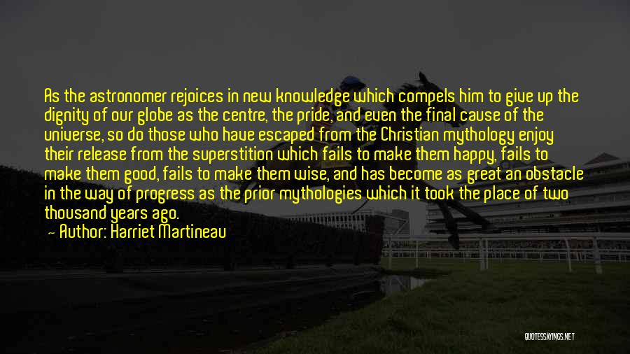 Harriet Martineau Quotes: As The Astronomer Rejoices In New Knowledge Which Compels Him To Give Up The Dignity Of Our Globe As The