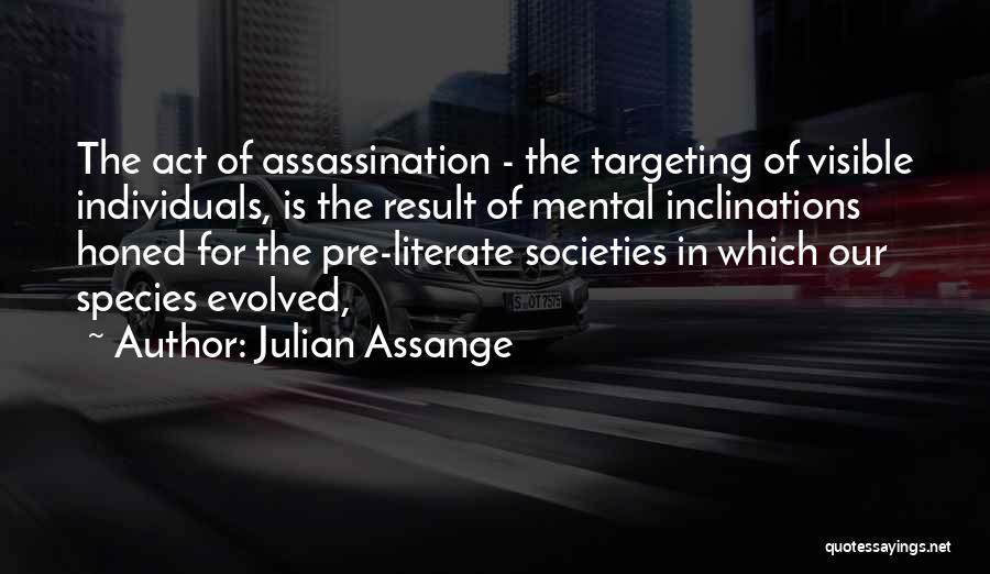 Julian Assange Quotes: The Act Of Assassination - The Targeting Of Visible Individuals, Is The Result Of Mental Inclinations Honed For The Pre-literate