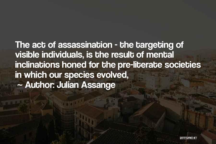 Julian Assange Quotes: The Act Of Assassination - The Targeting Of Visible Individuals, Is The Result Of Mental Inclinations Honed For The Pre-literate