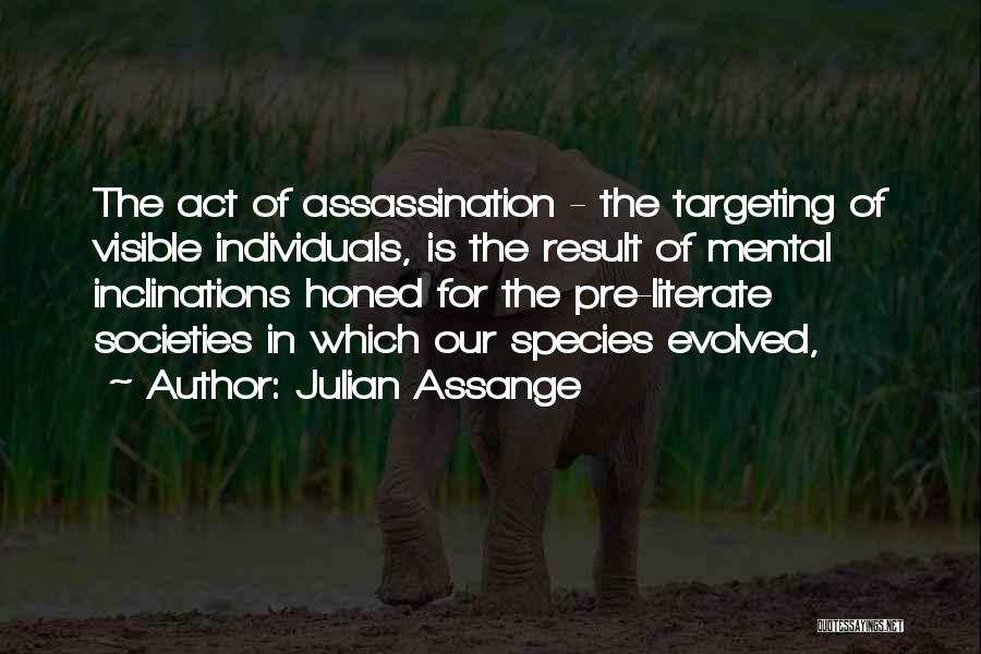 Julian Assange Quotes: The Act Of Assassination - The Targeting Of Visible Individuals, Is The Result Of Mental Inclinations Honed For The Pre-literate