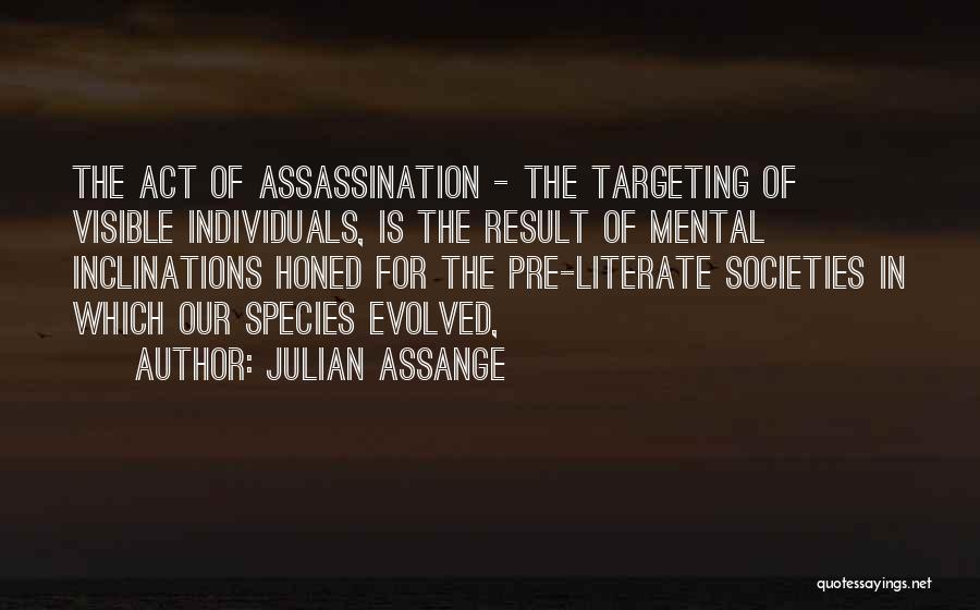 Julian Assange Quotes: The Act Of Assassination - The Targeting Of Visible Individuals, Is The Result Of Mental Inclinations Honed For The Pre-literate