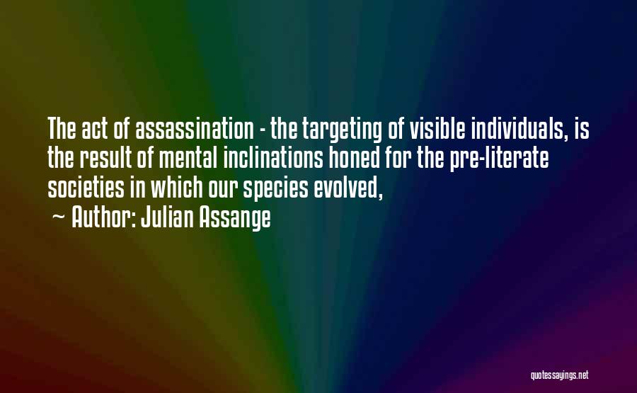 Julian Assange Quotes: The Act Of Assassination - The Targeting Of Visible Individuals, Is The Result Of Mental Inclinations Honed For The Pre-literate