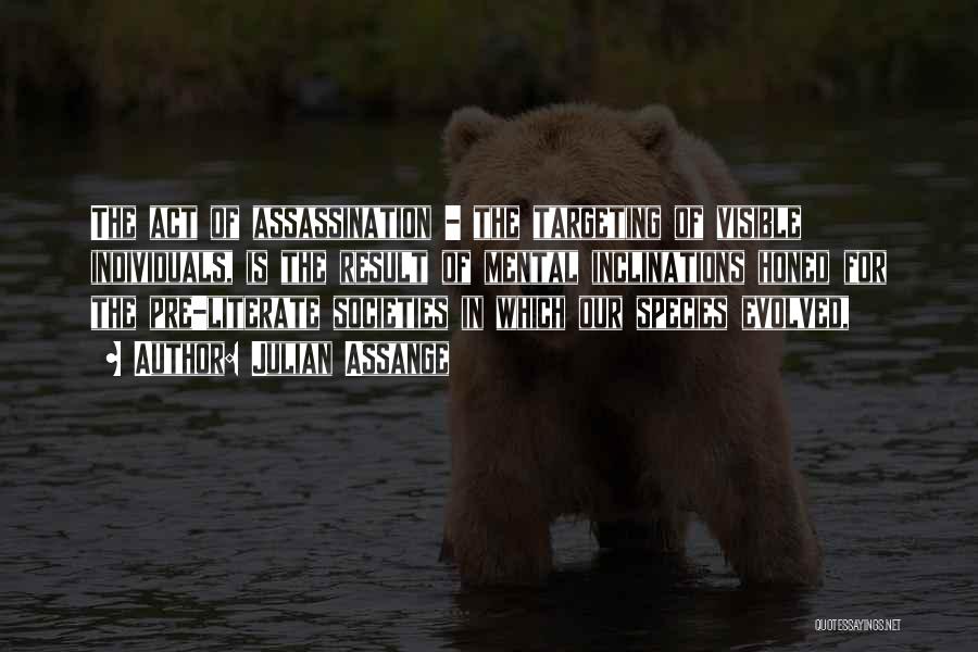 Julian Assange Quotes: The Act Of Assassination - The Targeting Of Visible Individuals, Is The Result Of Mental Inclinations Honed For The Pre-literate