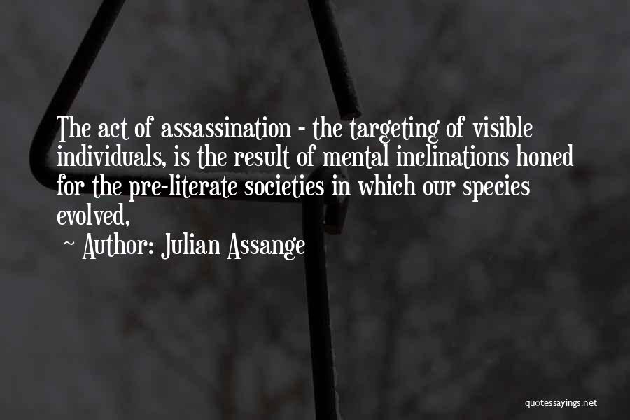 Julian Assange Quotes: The Act Of Assassination - The Targeting Of Visible Individuals, Is The Result Of Mental Inclinations Honed For The Pre-literate