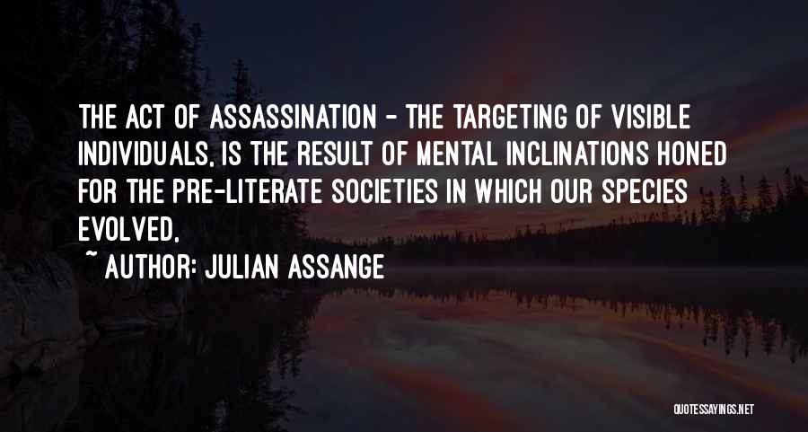 Julian Assange Quotes: The Act Of Assassination - The Targeting Of Visible Individuals, Is The Result Of Mental Inclinations Honed For The Pre-literate