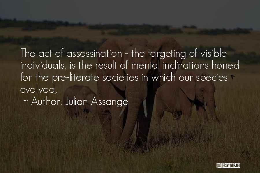 Julian Assange Quotes: The Act Of Assassination - The Targeting Of Visible Individuals, Is The Result Of Mental Inclinations Honed For The Pre-literate