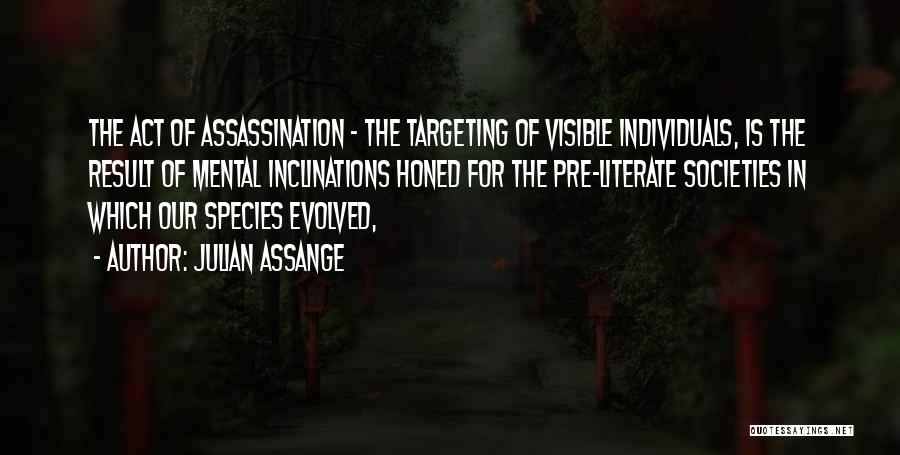 Julian Assange Quotes: The Act Of Assassination - The Targeting Of Visible Individuals, Is The Result Of Mental Inclinations Honed For The Pre-literate