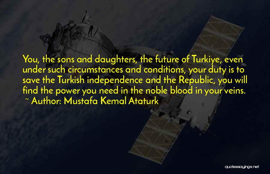 Mustafa Kemal Ataturk Quotes: You, The Sons And Daughters, The Future Of Turkiye, Even Under Such Circumstances And Conditions, Your Duty Is To Save