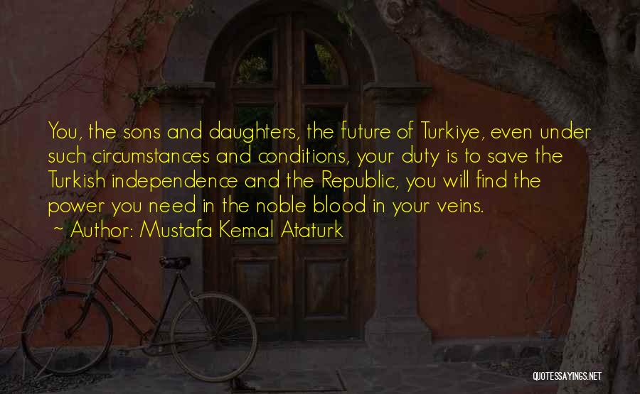 Mustafa Kemal Ataturk Quotes: You, The Sons And Daughters, The Future Of Turkiye, Even Under Such Circumstances And Conditions, Your Duty Is To Save