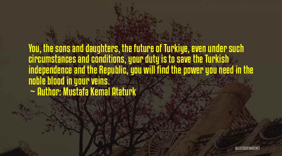Mustafa Kemal Ataturk Quotes: You, The Sons And Daughters, The Future Of Turkiye, Even Under Such Circumstances And Conditions, Your Duty Is To Save