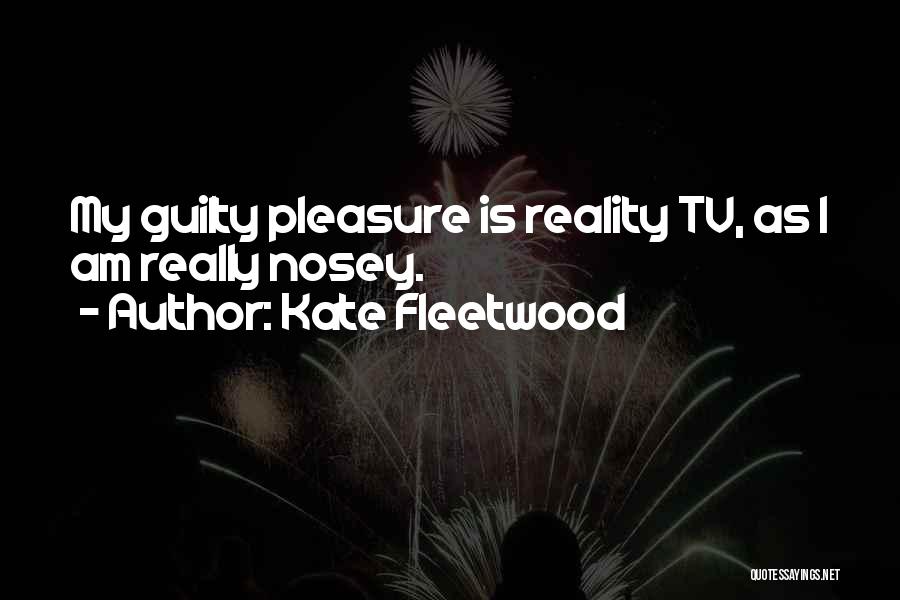 Kate Fleetwood Quotes: My Guilty Pleasure Is Reality Tv, As I Am Really Nosey.