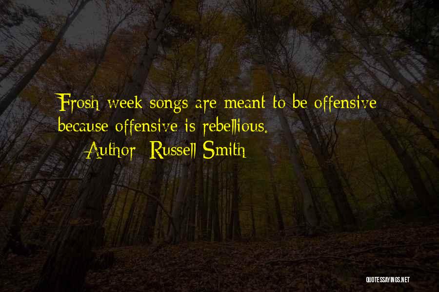 Russell Smith Quotes: Frosh-week Songs Are Meant To Be Offensive Because Offensive Is Rebellious.