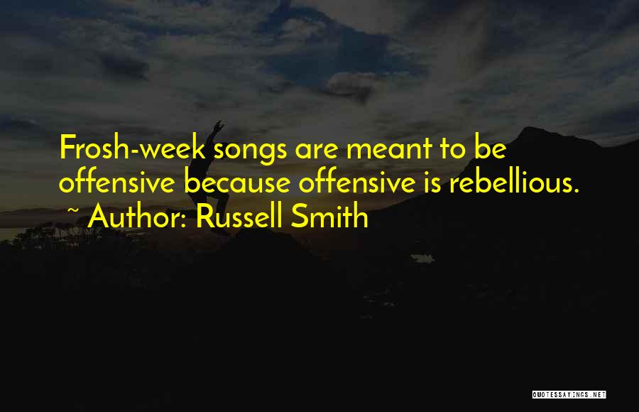 Russell Smith Quotes: Frosh-week Songs Are Meant To Be Offensive Because Offensive Is Rebellious.
