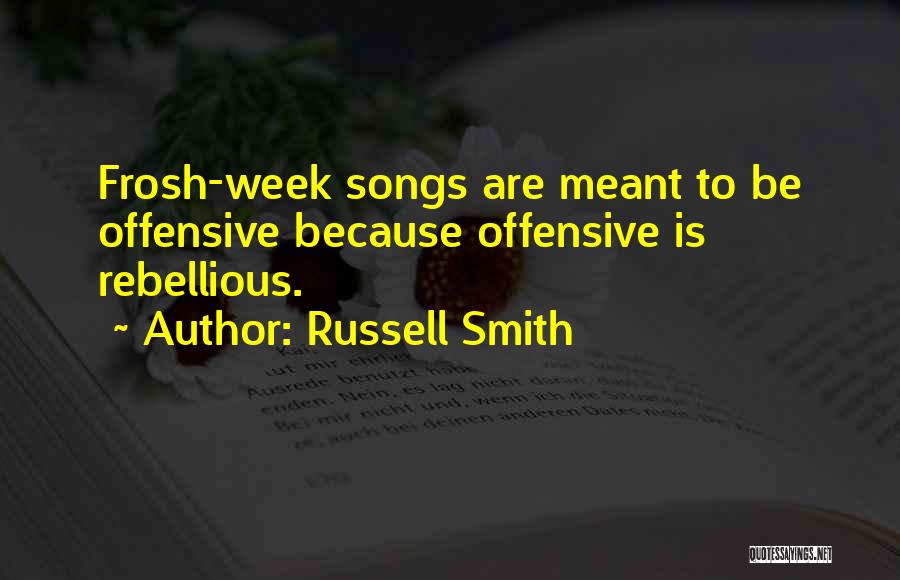 Russell Smith Quotes: Frosh-week Songs Are Meant To Be Offensive Because Offensive Is Rebellious.