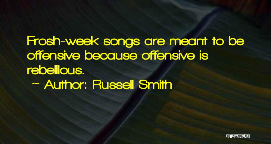 Russell Smith Quotes: Frosh-week Songs Are Meant To Be Offensive Because Offensive Is Rebellious.
