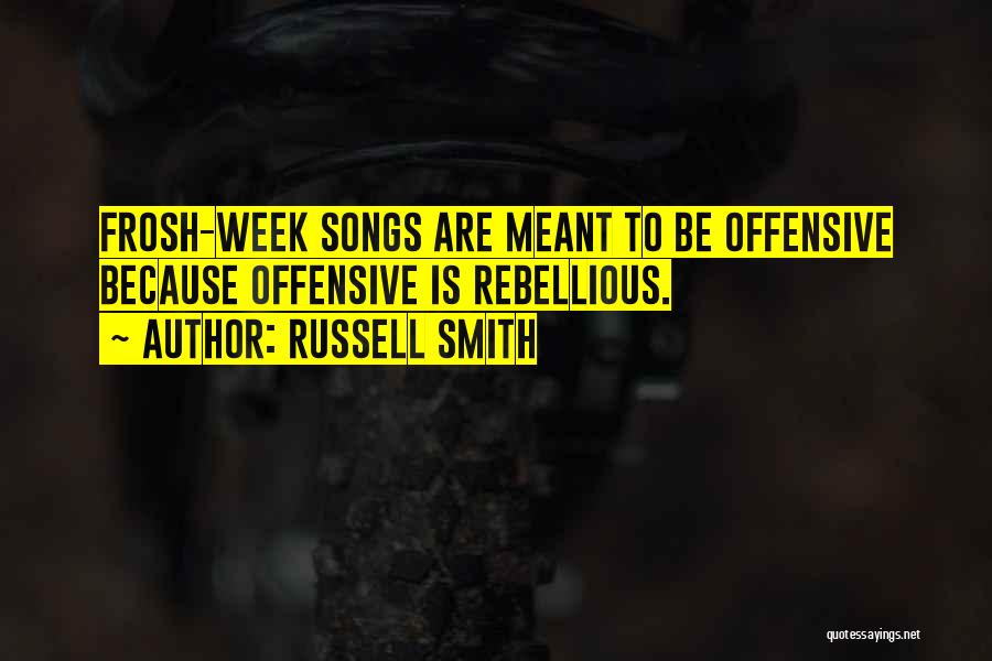 Russell Smith Quotes: Frosh-week Songs Are Meant To Be Offensive Because Offensive Is Rebellious.